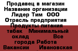 Продавец в магазин › Название организации ­ Лидер Тим, ООО › Отрасль предприятия ­ Продукты питания, табак › Минимальный оклад ­ 22 200 - Все города Работа » Вакансии   . Ивановская обл.